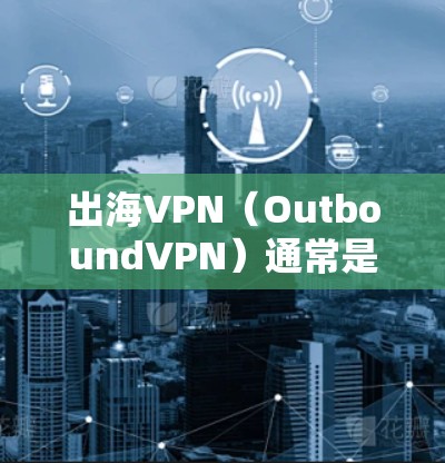 出海VPN（OutboundVPN）通常是指用于跨国访问的VPN服务。以下是对出海VPN的详细分析