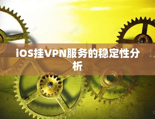 iOS挂VPN服务的稳定性分析 iOS挂VPN服务的稳定性分析