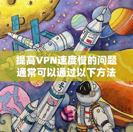 提高VPN速度慢的问题通常可以通过以下方法解决 提高VPN速度慢的问题通常可以通过以下方法解决