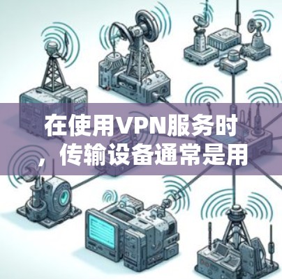 在使用VPN服务时，传输设备通常是用于将数据从一个设备发送到另一个设备的设备。以下是一些常见的传输设备