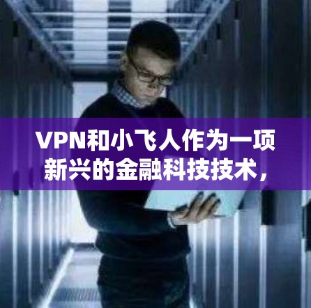 VPN和小飞人作为一项新兴的金融科技技术，主要通过区块链和零钱等技术实现交易和数据安全。以下是关于 VPN 小飞人的一些详细介绍