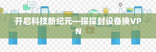 开启科技新纪元—探探封设备换VPN