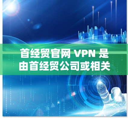首经贸官网 VPN 是由首经贸公司或相关互联网服务提供商提供的VPN服务。以下是对首经贸官网 VPN 的详细介绍 首经贸官网 VPN 是由首经贸公司或相关互联网服务提供商提供的VPN服务。以下是对首经贸官网 VPN 的详细介绍