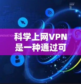 科学上网VPN是一种通过可靠技术确保网络安全的服务，通过以下步骤科学使用和配置