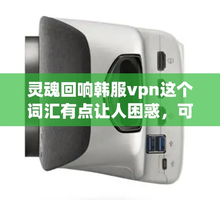 灵魂回响韩服vpn这个词汇有点让人困惑，可能有不同的解释或用法。以下是一些可能的解释