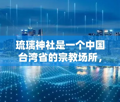 琉璃神社是一个中国台湾省的宗教场所，专为纪念琉璃，由宗教团体琉璃社建立。它主要提供宗教活动和文化体验，不涉及任何技术或网络服务