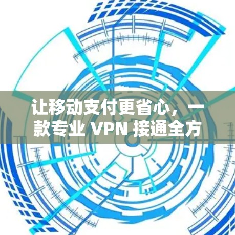 让移动支付更省心,一款专业 VPN 接通全方位支付保障 让移动支付更省心,一款专业 VPN 接通全方位支付保障