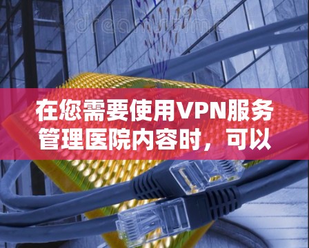 在您需要使用VPN服务管理医院内容时,可以按照以下步骤操作 在您需要使用VPN服务管理医院内容时,可以按照以下步骤操作