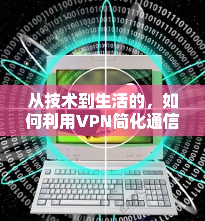 从技术到生活的，如何利用VPN简化通信