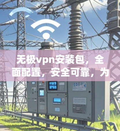 无极vpn安装包,全面配置,安全可靠,为您打造一个安心的VPN体验 无极vpn安装包,全面配置,安全可靠,为您打造一个安心的VPN体验