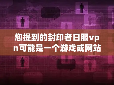 您提到的封印者日服vpn可能是一个游戏或网站的名称，但需要更多的上下文来准确理解其含义。以下是一些可能的解释和建议