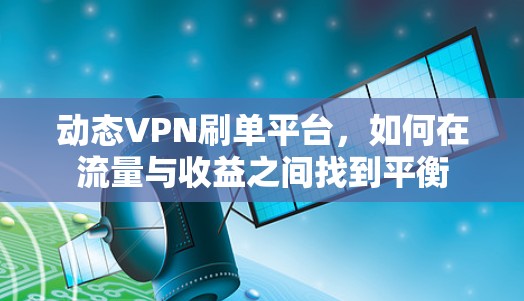 动态VPN刷单平台，如何在流量与收益之间找到平衡