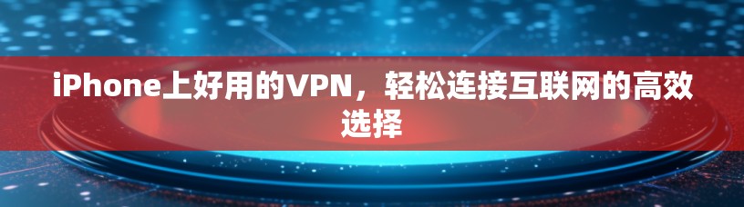 iPhone上好用的VPN，轻松连接互联网的高效选择