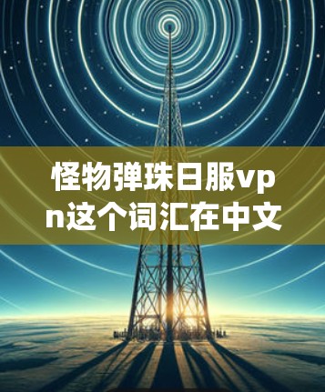 怪物弹珠日服vpn这个词汇在中文网络中并不是一个常见的词汇，可能需要结合上下文来理解。以下是一个可能的解释