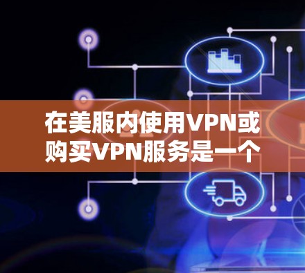 在美服内使用VPN或购买VPN服务是一个可行的解决方案。以下是详细的步骤和注意事项