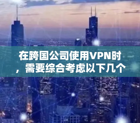 在跨国公司使用VPN时，需要综合考虑以下几个关键方面