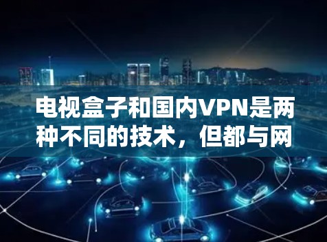 电视盒子和国内VPN是两种不同的技术,但都与网络连接和视频内容相关。以下是对它们的简要介绍 电视盒子和国内VPN是两种不同的技术,但都与网络连接和视频内容相关。以下是对它们的简要介绍