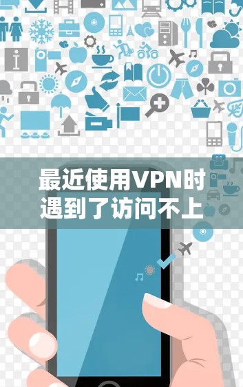 最近使用VPN时遇到了访问不上或连接不上等问题，可能的原因包括多种因素。以下是一些可能的原因和解决方法