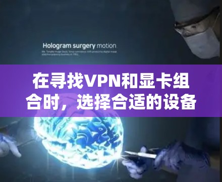 在寻找VPN和显卡组合时，选择合适的设备和软件对于保护网络连接和提升性能非常重要。以下是一些推荐的VPN和显卡组合，供你参考