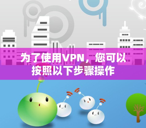 为了使用VPN,您可以按照以下步骤操作 为了使用VPN,您可以按照以下步骤操作