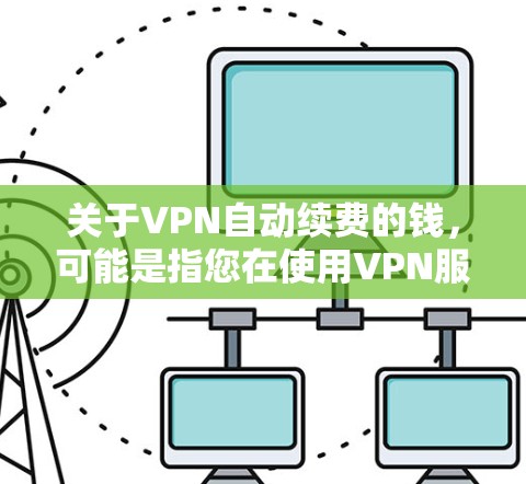 关于VPN自动续费的钱,可能是指您在使用VPN服务后,服务提供商自动按一定规则续费,可能是因为用户消费量过大、流量不足或者数据使用量过大。如果您的服务提供商提供自动续费功能,通常可以通过以下方式解决 关于VPN自动续费的钱,可能是指您在使用VPN服务后,服务提供商自动按一定规则续费,可能是因为用户消费量过大、流量不足或者数据使用量过大。如果您的服务提供商提供自动续费功能,通常可以通过以下方式解决