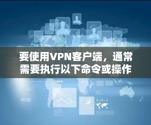 要使用VPN客户端,通常需要执行以下命令或操作 要使用VPN客户端,通常需要执行以下命令或操作
