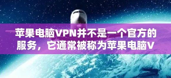 苹果电脑VPN并不是一个官方的服务,它通常被称为苹果电脑VPN或苹果电脑安全,但并不是苹果公司本身提供的产品。苹果电脑VPN可能是指在某些情况下,苹果公司会通过其服务器或网络来提供VPN服务 苹果电脑VPN并不是一个官方的服务,它通常被称为苹果电脑VPN或苹果电脑安全,但并不是苹果公司本身提供的产品。苹果电脑VPN可能是指在某些情况下,苹果公司会通过其服务器或网络来提供VPN服务
