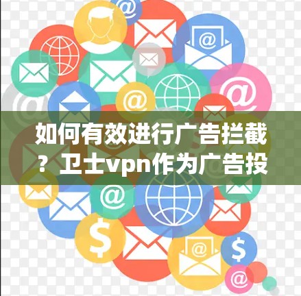 如何有效进行广告拦截？卫士vpn作为广告投放的解决方案