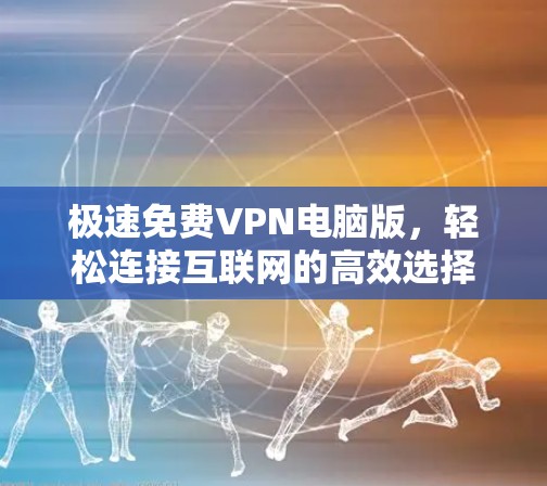 极速免费VPN电脑版,轻松连接互联网的高效选择 极速免费VPN电脑版,轻松连接互联网的高效选择