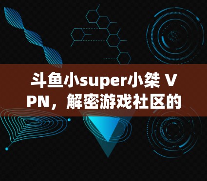斗鱼小super小桀 VPN，解密游戏社区的隐藏力量
