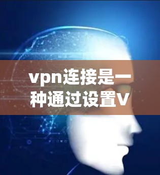 vpn连接是一种通过设置VPN来连接不同网络的技术，通常用于访问安全的网站和平台。以下是关于vpn连接的详细说明