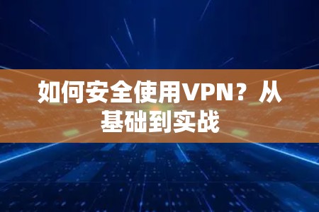 如何安全使用VPN?从基础到实战 如何安全使用VPN?从基础到实战