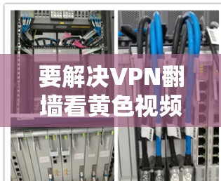 要解决VPN翻墙看黄色视频的问题,可以按照以下步骤进行 要解决VPN翻墙看黄色视频的问题,可以按照以下步骤进行