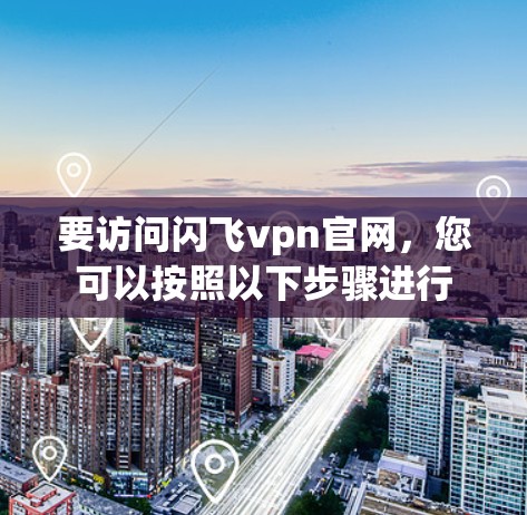 要访问闪飞vpn官网,您可以按照以下步骤进行 要访问闪飞vpn官网,您可以按照以下步骤进行