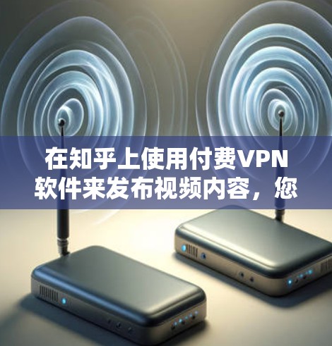 在知乎上使用付费VPN软件来发布视频内容，您可以按照以下步骤进行操作
