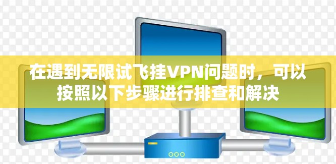 在遇到无限试飞挂VPN问题时,可以按照以下步骤进行排查和解决 在遇到无限试飞挂VPN问题时,可以按照以下步骤进行排查和解决