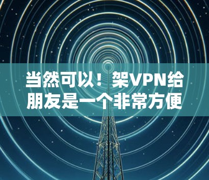 当然可以！架VPN给朋友是一个非常方便的事情。以下是一个简单明了的步骤指南，帮助你轻松上手