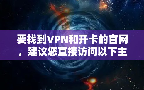 要找到VPN和开卡的官网，建议您直接访问以下主要VPN公司官网，确保访问时使用双Click打开，以防止恶意链接