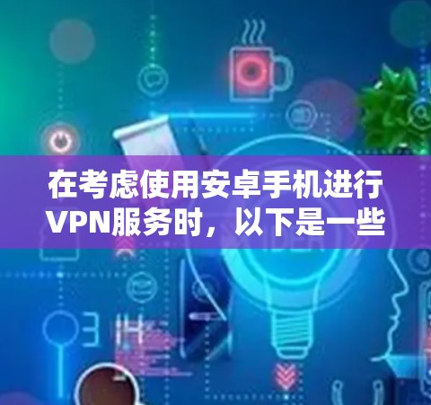 在考虑使用安卓手机进行VPN服务时，以下是一些关键点