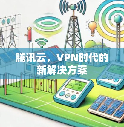 腾讯云,VPN时代的新解决方案 腾讯云,VPN时代的新解决方案