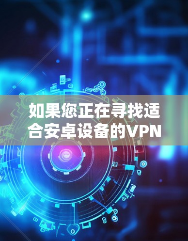 如果您正在寻找适合安卓设备的VPN服务,以下是一些推荐的选项,这些软件都支持多设备连接,并且通常会提供自动防火墙功能,方便您访问网络服务 如果您正在寻找适合安卓设备的VPN服务,以下是一些推荐的选项,这些软件都支持多设备连接,并且通常会提供自动防火墙功能,方便您访问网络服务