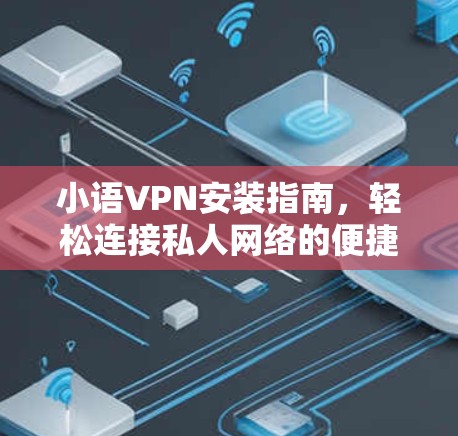 小语VPN安装指南，轻松连接私人网络的便捷选择