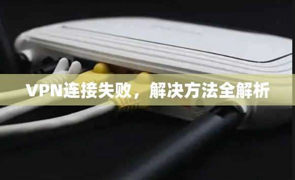 VPN连接失败,解决方法全解析 VPN连接失败,解决方法全解析