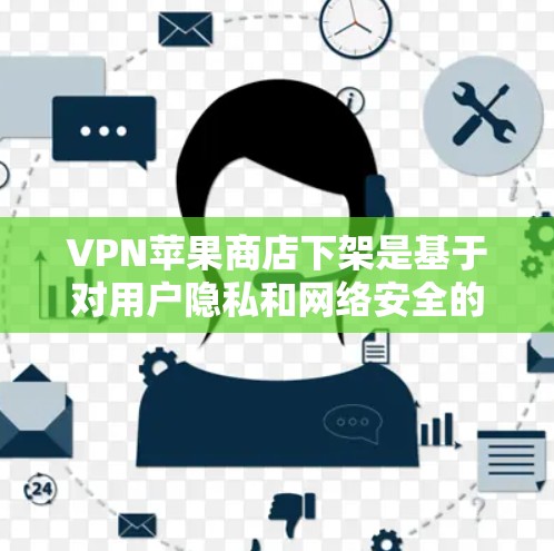 VPN苹果商店下架是基于对用户隐私和网络安全的考虑。以下是对这一现象的逐步解释