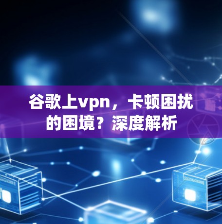 谷歌上vpn,卡顿困扰的困境?深度解析 谷歌上vpn,卡顿困扰的困境?深度解析