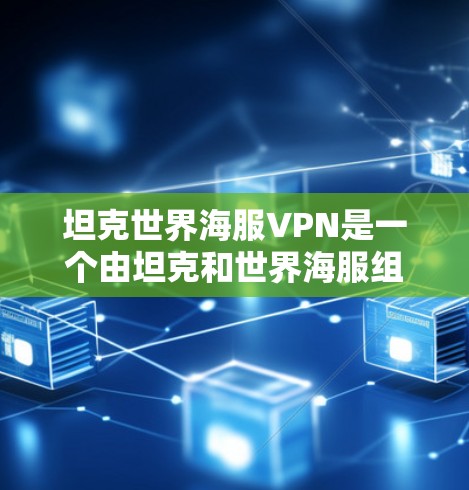 坦克世界海服VPN是一个由坦克和世界海服组成的域名,可能指中国和世界大海的结合,也可能是某个VPN服务的名称。以下是对这个域名的分析 坦克世界海服VPN是一个由坦克和世界海服组成的域名,可能指中国和世界大海的结合,也可能是某个VPN服务的名称。以下是对这个域名的分析