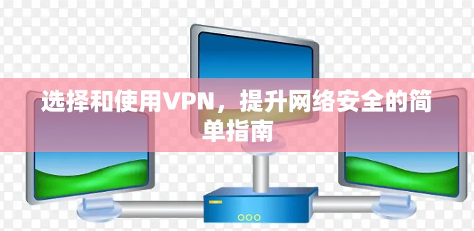 选择和使用VPN,提升网络安全的简单指南 选择和使用VPN,提升网络安全的简单指南