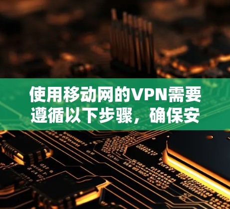 使用移动网的VPN需要遵循以下步骤,确保安全和有效 使用移动网的VPN需要遵循以下步骤,确保安全和有效
