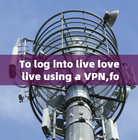 To log into live love live using a VPN,follow this organized plan: