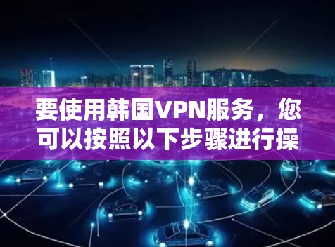 要使用韩国VPN服务，您可以按照以下步骤进行操作